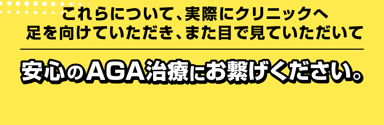 これらについて、実際にクリニックへ足を向けていただき、また目で見ていただいて安心のAGA治療にお繋げください。