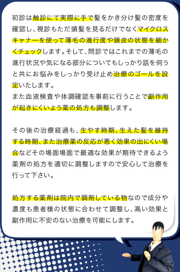 初診は触診にて実際に手で髪をかき分け髪の密度を確認し、視診もただ頭髪を見るだけでなくマイクロスキャナーを使って薄毛の進行度や頭皮の状態を細かくチェックします。