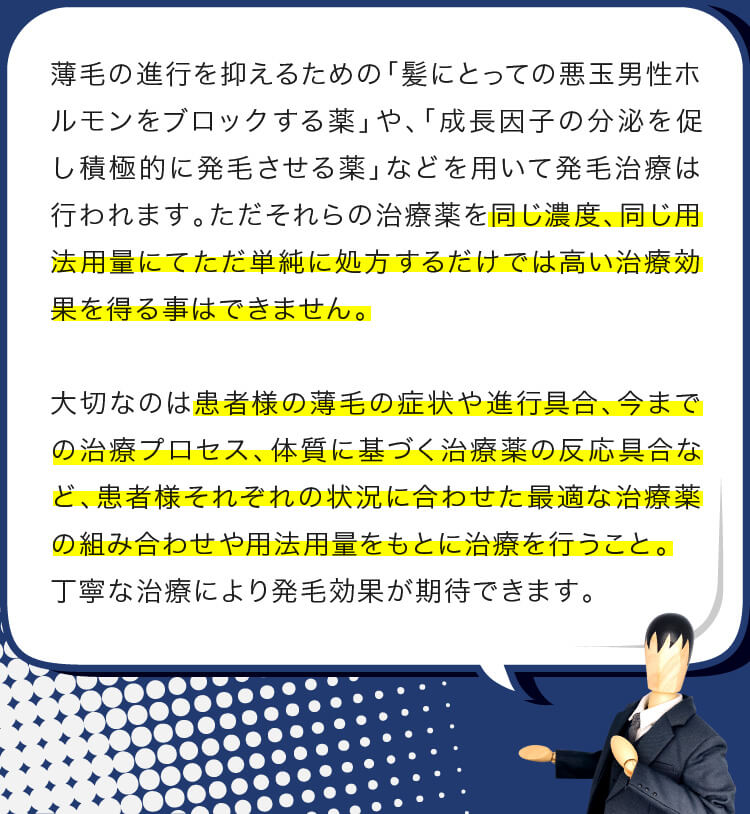 薄毛の進行を抑えるための「髪にとっての悪玉男性ホルモンをブロックする薬」や、「成長因子の分泌を促し積極的に発毛させる薬」などを用いて発毛治療は行われます。