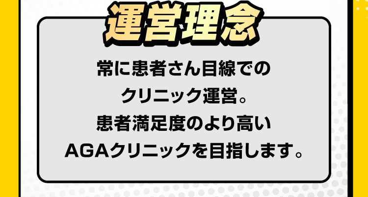 運営理念 常に患者さん目線でのクリニック運営。患者満足度のより高いAGAクリニックを目指します。